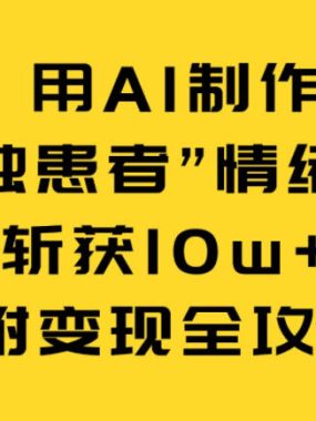 用AI制作“孤独患者”情绪视频，3天斩获10w+点赞（附变现全攻略）