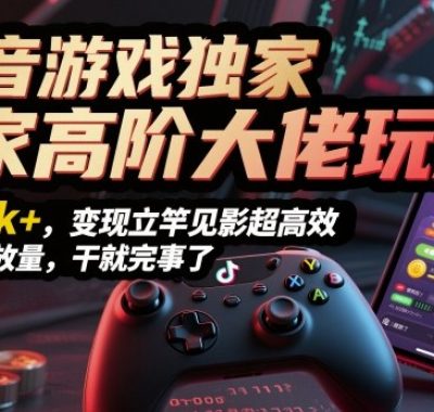 抖音游戏独家高阶大佬玩法，日入1k+，变现立竿见影超高效，无需播放量，干就完事了【揭秘】
