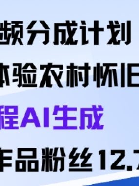 视频分成计划：沉浸式体验农村怀旧生活全程AI生成98条作品粉丝12.7W