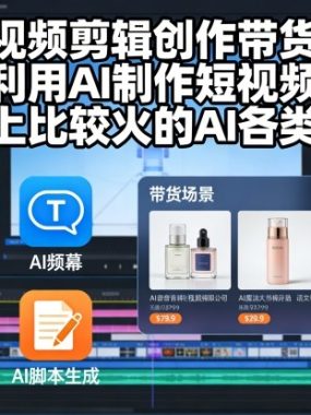 短视频剪辑创作带货课，利用AI制作短视频，市面上比较火的AI各类玩法