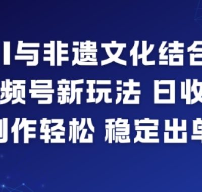 AI与非遗文化结合，打造视频号新玩法，日收益6张，制作轻松，稳定出单