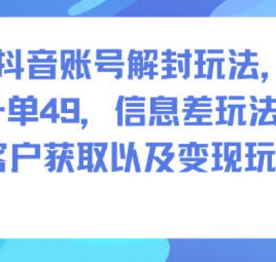 抖音账号解封玩法，一单49，信息差玩法，客户获取以及变现玩法