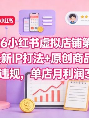 2026小红书虚拟店铺第3期，最新IP打法+原创商品，0违规，单店月利润3k+