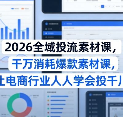 2026全域投流素材课，干万消耗爆款素材课，让电商行业人人学会投千川