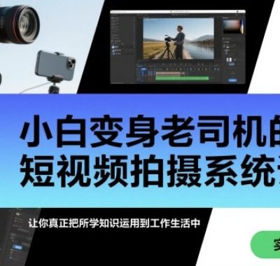 小白变身老司机的短视频拍摄系统课，让你真正把所学知识运用到工作生活中