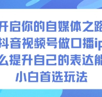 开启你的自媒体之路，抖音视频号做口播ip，怎么提升自己的表达能力，小白首选玩法