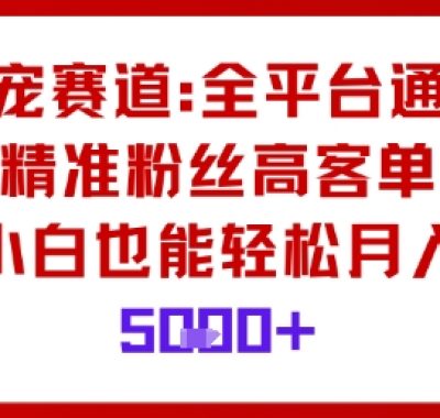 萌宠赛道，全平台通吃，精准粉丝高客单，小白也能轻松月入5k