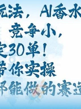 带货新玩法，AI香水，流量大，竞争小，每天稳定30单，手把手带你实操所有人都能做的赛道