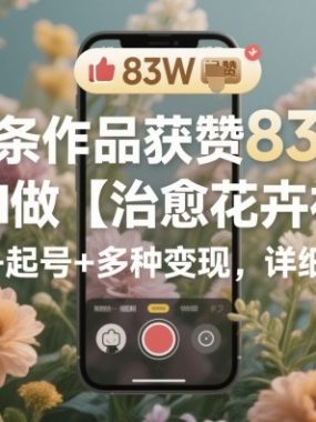 单条作品获赞83W，用AI做【治愈花卉视频】，制作+起号+多种变现，详细教程
