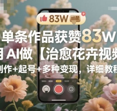 单条作品获赞83W，用AI做【治愈花卉视频】，制作+起号+多种变现，详细教程