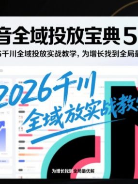 抖音全域投放宝典5.0，2026千川全域投放实战教学，为增长找到全局最优解